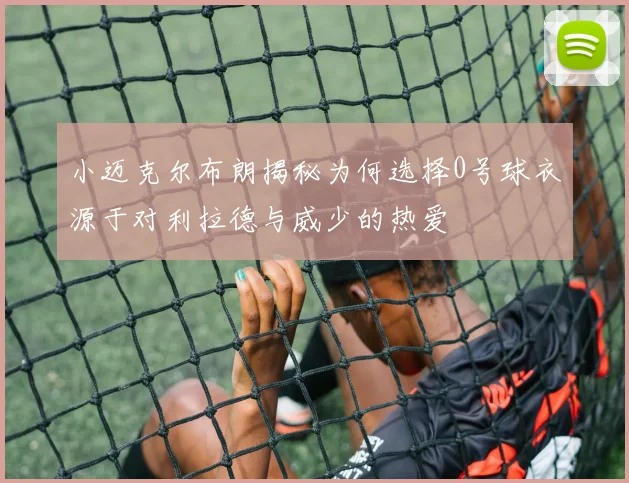 小迈克尔布朗揭秘为何选择0号球衣源于对利拉德与威少的热爱