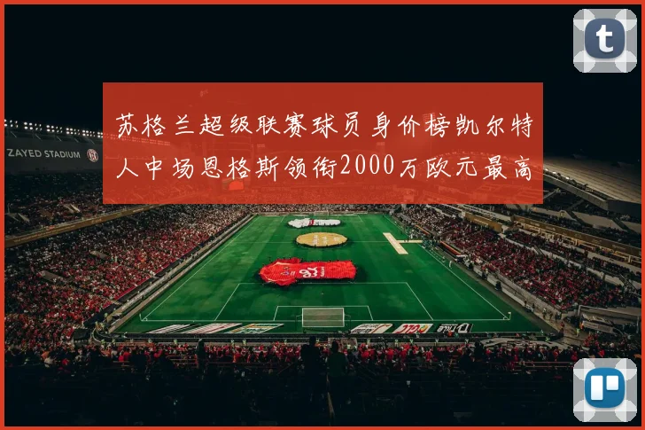 苏格兰超级联赛球员身价榜凯尔特人中场恩格斯领衔2000万欧元最高