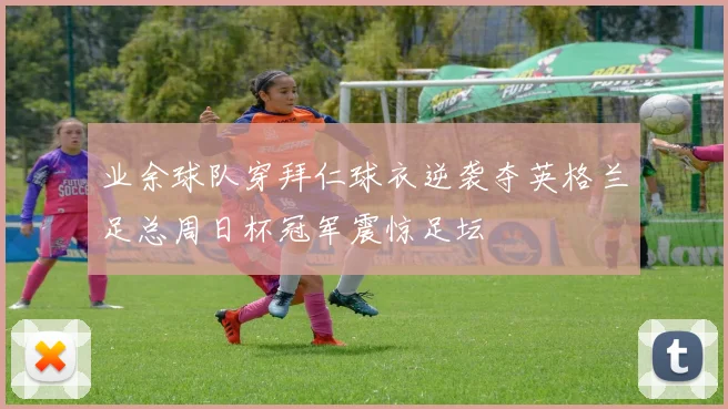 业余球队穿拜仁球衣逆袭夺英格兰足总周日杯冠军震惊足坛