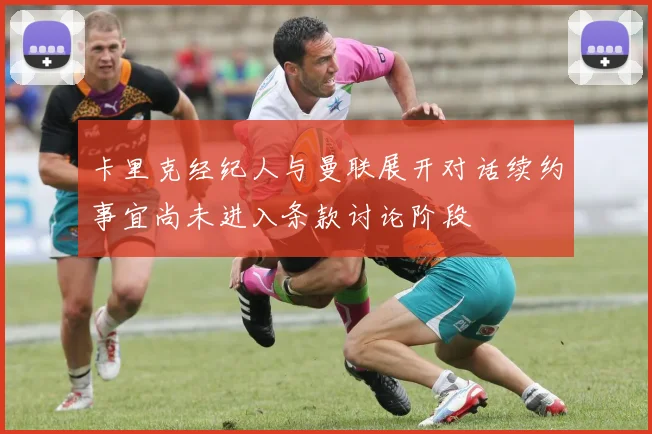 卡里克经纪人与曼联展开对话续约事宜尚未进入条款讨论阶段