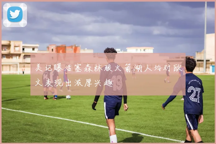 美记曝活塞森林狼火箭湖人均对欧文表现出浓厚兴趣