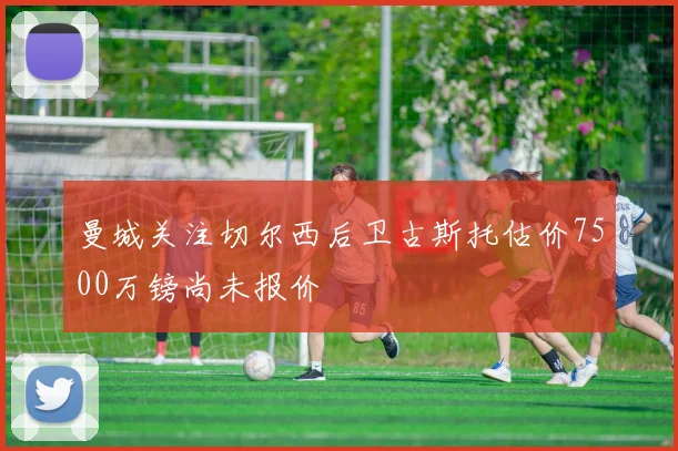 曼城关注切尔西后卫古斯托估价7500万镑尚未报价