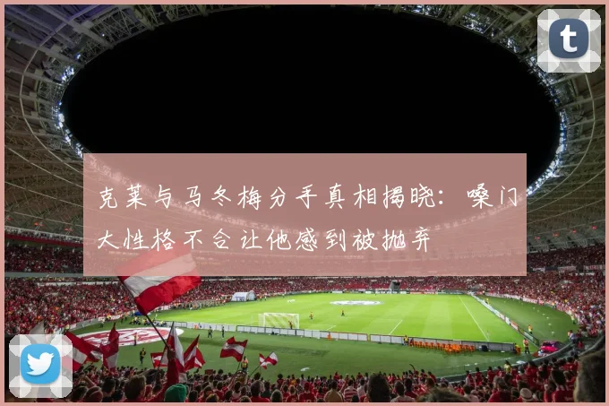 克莱与马冬梅分手真相揭晓：嗓门大性格不合让他感到被抛弃
