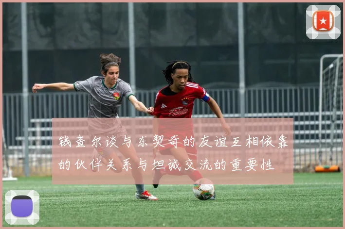 钱查尔谈与东契奇的友谊互相依靠的伙伴关系与坦诚交流的重要性