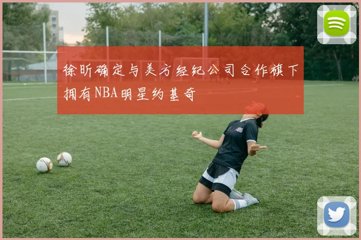 徐昕确定与美方经纪公司合作旗下拥有NBA明星约基奇