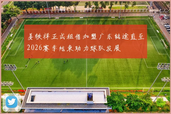 姜轶祥正式租借加盟广东铭途直至2026赛季结束助力球队发展