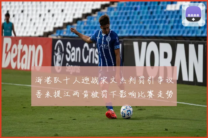 海港队十人迎战宋文杰判罚引争议吾米提江两黄被罚下影响比赛走势