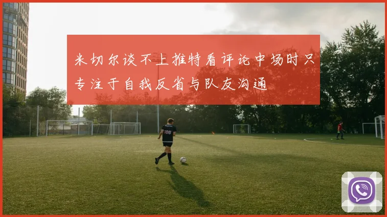 米切尔谈不上推特看评论中场时只专注于自我反省与队友沟通