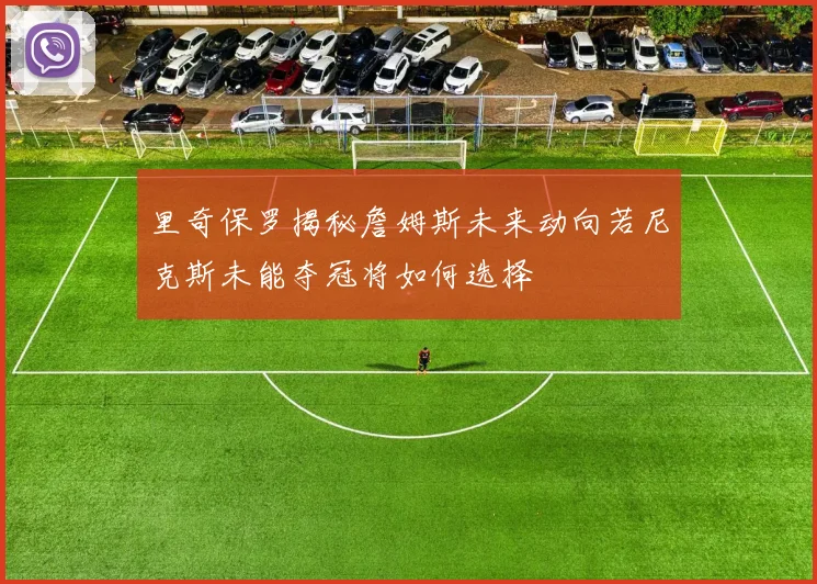 里奇保罗揭秘詹姆斯未来动向若尼克斯未能夺冠将如何选择