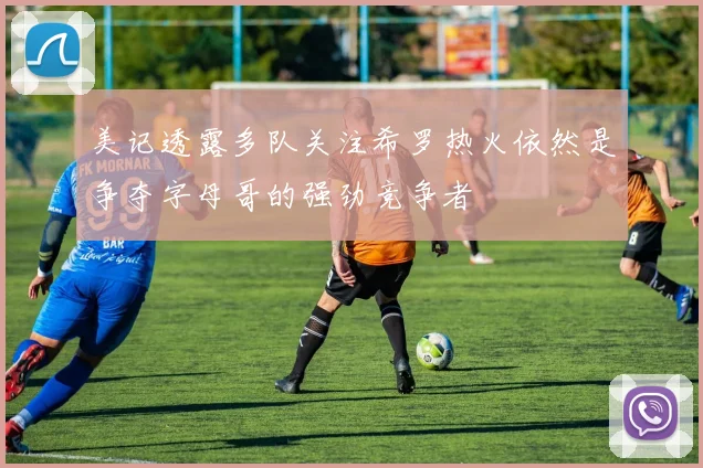 美记透露多队关注希罗热火依然是争夺字母哥的强劲竞争者