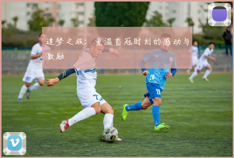追梦之旅：重温首冠时刻的感动与激励